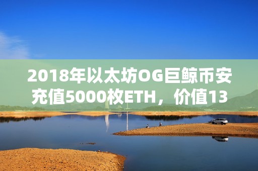 2018年以太坊OG巨鲸币安充值5000枚ETH，价值1365万美元