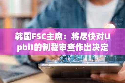 韩国FSC主席：将尽快对Upbit的制裁审查作出决定