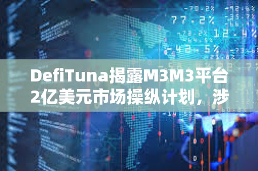 DefiTuna揭露M3M3平台2亿美元市场操纵计划,涉及LIBRA、MELANIA等多个项目 DefiTuna揭露M3M3平台2亿美元市场操纵计划,涉及LIBRA、MELANIA等多个项目
