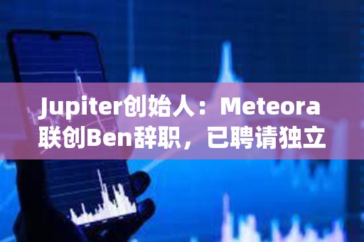 Jupiter创始人:Meteora联创Ben辞职,已聘请独立第三方律所出具LIBRA调查报告 Jupiter创始人:Meteora联创Ben辞职,已聘请独立第三方律所出具LIBRA调查报告