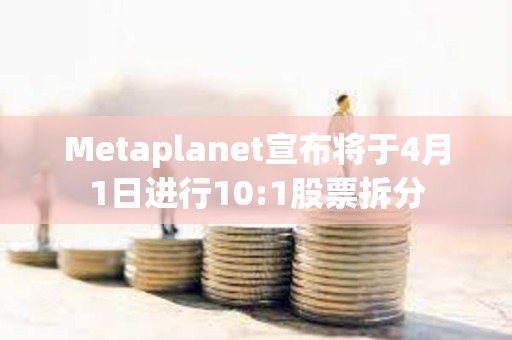 Metaplanet宣布将于4月1日进行10:1股票拆分