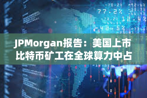 JPMorgan报告：美国上市比特币矿工在全球算力中占29%
