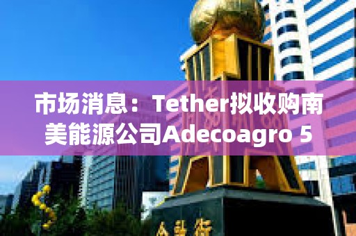 市场消息：Tether拟收购南美能源公司Adecoagro 51%控股权