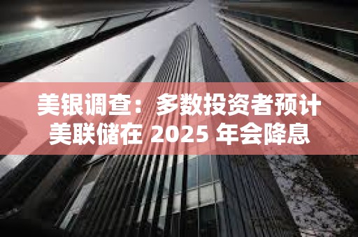 美银调查：多数投资者预计美联储在 2025 年会降息