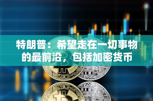 特朗普：希望走在一切事物的最前沿，包括加密货币