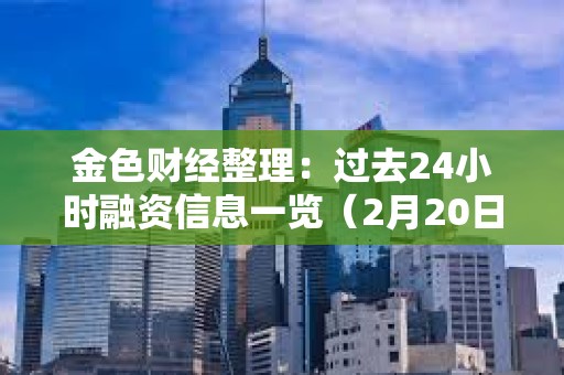 金色财经整理：过去24小时融资信息一览（2月20日）