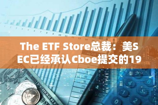 The ETF Store总裁：美SEC已经承认Cboe提交的19b-4文件