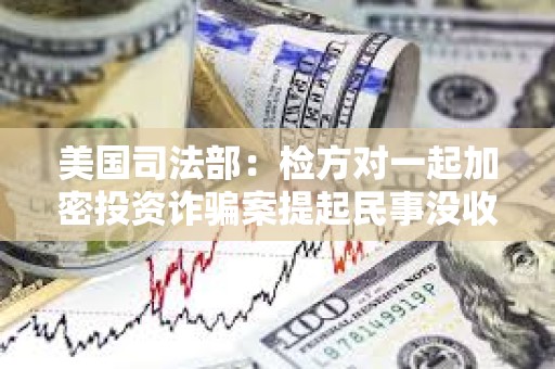 美国司法部：检方对一起加密投资诈骗案提起民事没收诉讼，追回加密资产