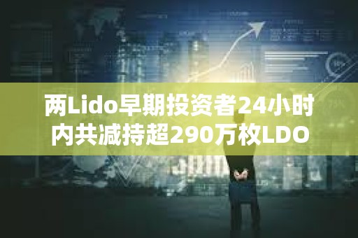 两Lido早期投资者24小时内共减持超290万枚LDO 两Lido早期投资者24小时内共减持超290万枚LDO