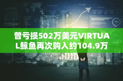 曾亏损502万美元VIRTUAL鲸鱼再次购入约104.9万枚VIRTUAL