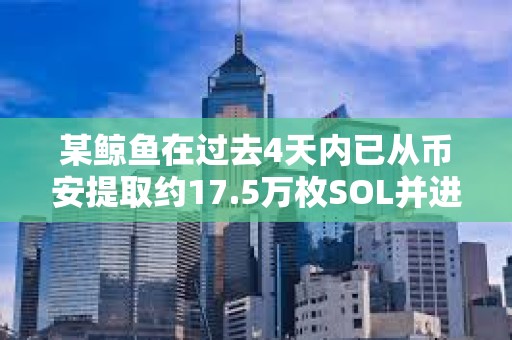 某鲸鱼在过去4天内已从币安提取约17.5万枚SOL并进行质押，约合2,987万美元
