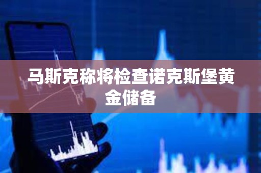 马斯克称将检查诺克斯堡黄金储备