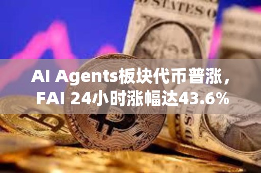 AI Agents板块代币普涨， FAI 24小时涨幅达43.6%