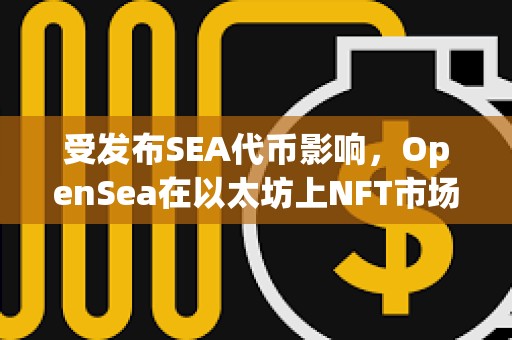 受发布SEA代币影响，OpenSea在以太坊上NFT市场份额已回升至71.5%