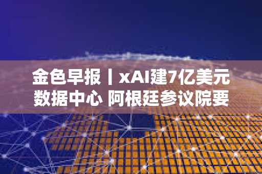 金色早报丨xAI建7亿美元数据中心 阿根廷参议院要求政府就LIBRA丑闻提交报告