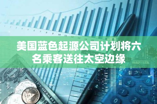 美国蓝色起源公司计划将六名乘客送往太空边缘
