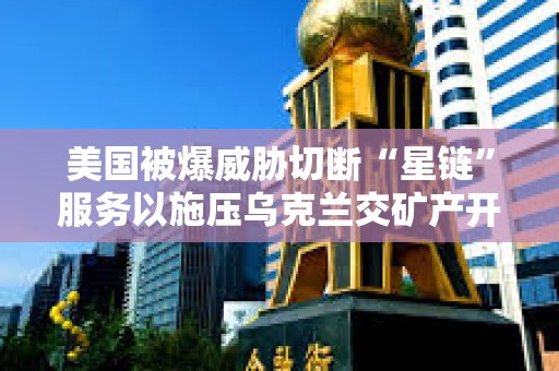 美国被爆威胁切断“星链”服务以施压乌克兰交矿产开采权，马斯克否认