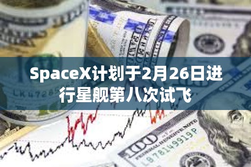 SpaceX计划于2月26日进行星舰第八次试飞