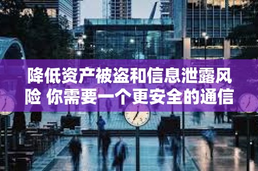 降低资产被盗和信息泄露风险 你需要一个更安全的通信软件