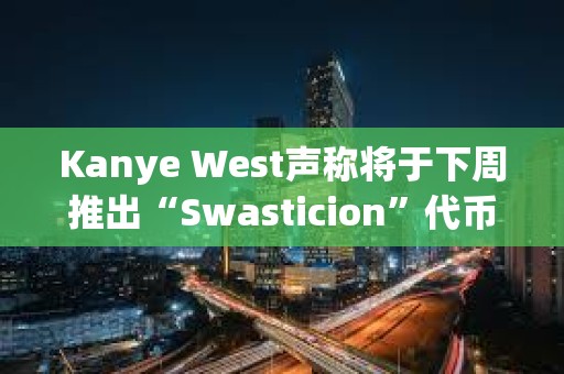 Kanye West声称将于下周推出“Swasticion”代币，并考虑推出自己的区块链