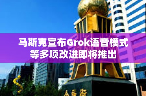 马斯克宣布Grok语音模式等多项改进即将推出
