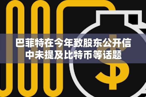 巴菲特在今年致股东公开信中未提及比特币等话题