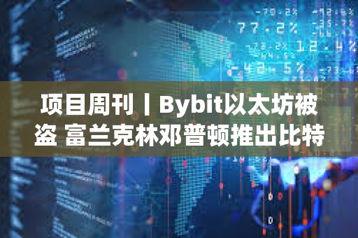 项目周刊丨Bybit以太坊被盗 富兰克林邓普顿推出比特币