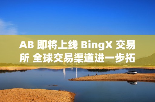 AB 即将上线 BingX 交易所 全球交易渠道进一步拓展