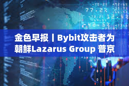 金色早报丨Bybit攻击者为朝鲜Lazarus Group 普京对与马斯克合作持开放态度