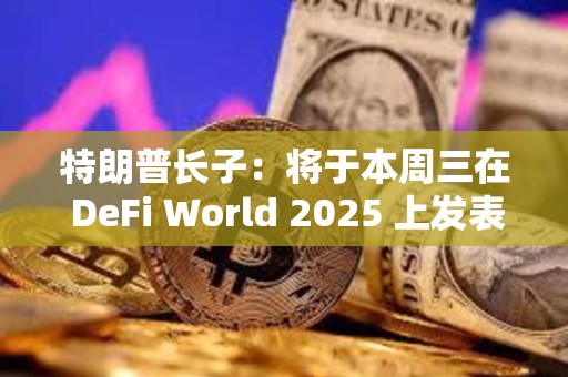 特朗普长子：将于本周三在 DeFi World 2025 上发表演讲