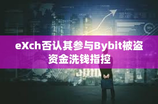 eXch否认其参与Bybit被盗资金洗钱指控 eXch否认其参与Bybit被盗资金洗钱指控