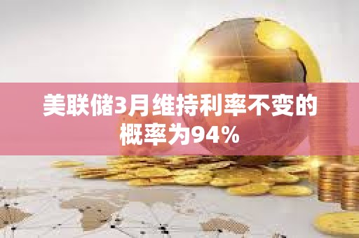 美联储3月维持利率不变的概率为94%