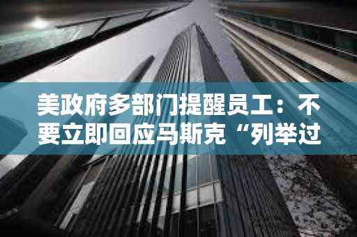 美政府多部门提醒员工:不要立即回应马斯克“列举过去一周完成工作内容”的电子邮件 美政府多部门提醒员工:不要立即回应马斯克“列举过去一周完成工作内容”的电子邮件