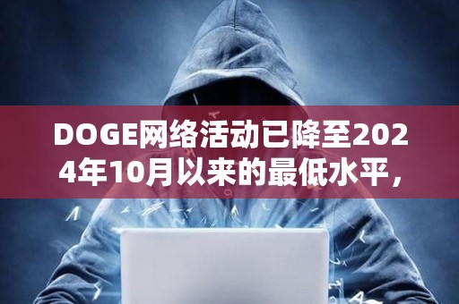 DOGE网络活动已降至2024年10月以来的最低水平，目前每天活跃地址数量少于6万个