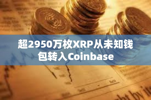 超2950万枚XRP从未知钱包转入Coinbase