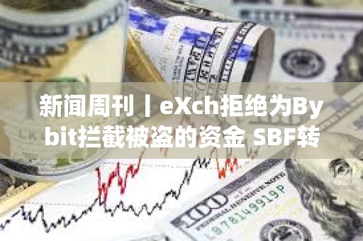 新闻周刊丨eXch拒绝为Bybit拦截被盗的资金 SBF转向支持特朗普
