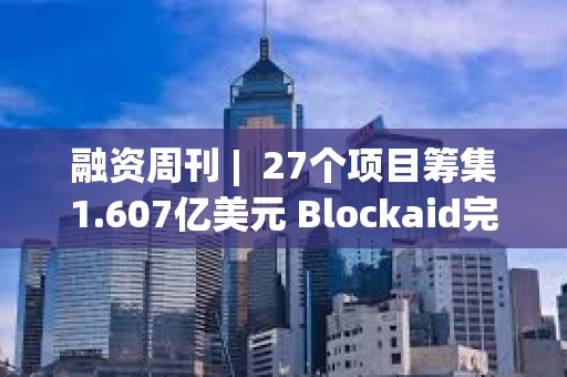 融资周刊 |  27个项目筹集1.607亿美元 Blockaid完成5000万美元B轮融资