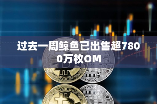 过去一周鲸鱼已出售超7800万枚OM