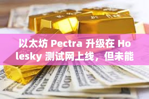 以太坊 Pectra 升级在 Holesky 测试网上线,但未能完成最终确认 以太坊 Pectra 升级在 Holesky 测试网上线,但未能完成最终确认