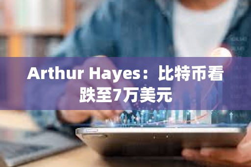Arthur Hayes：比特币看跌至7万美元
