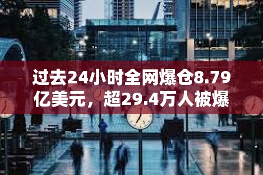 过去24小时全网爆仓8.79亿美元，超29.4万人被爆仓