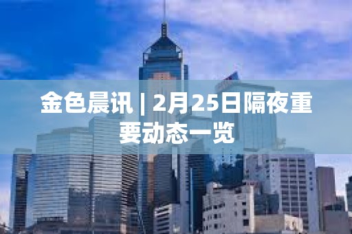 金色晨讯 | 2月25日隔夜重要动态一览