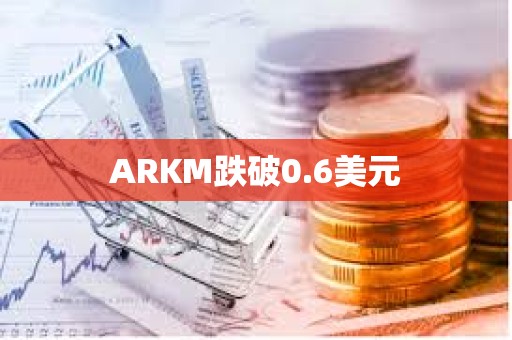 ARKM跌破0.6美元