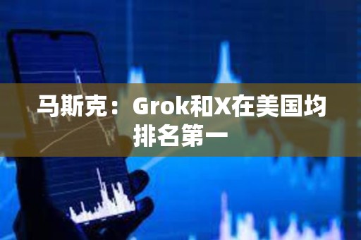 马斯克：Grok和X在美国均排名第一