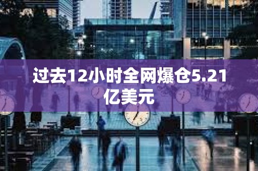 过去12小时全网爆仓5.21亿美元
