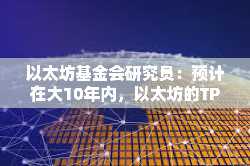 以太坊基金会研究员：预计在大10年内，以太坊的TPS将达到1000万