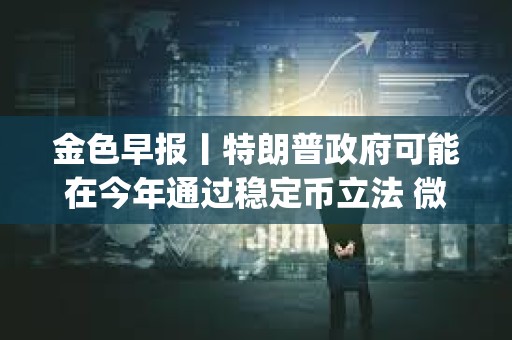 金色早报丨特朗普政府可能在今年通过稳定币立法 微软开源多模态AI Agent
