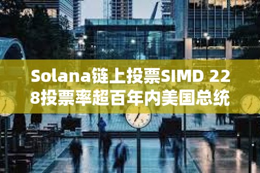 Solana链上投票SIMD 228投票率超百年内美国总统大选