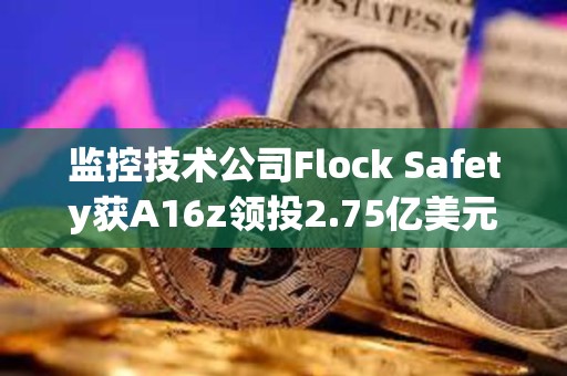 监控技术公司Flock Safety获A16z领投2.75亿美元融资
