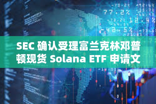 SEC 确认受理富兰克林邓普顿现货 Solana ETF 申请文件